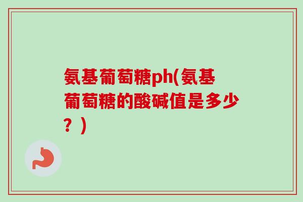 氨基葡萄糖ph(氨基葡萄糖的酸碱值是多少？)
