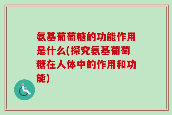 氨基葡萄糖的功能作用是什么(探究氨基葡萄糖在人体中的作用和功能)