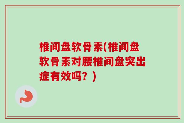 椎间盘软骨素(椎间盘软骨素对腰椎间盘突出症有效吗？)