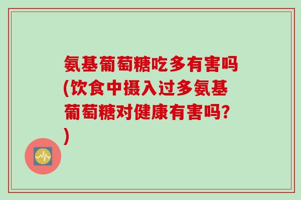 氨基葡萄糖吃多有害吗(饮食中摄入过多氨基葡萄糖对健康有害吗？)
