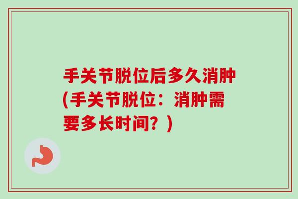 手关节脱位后多久消肿(手关节脱位：消肿需要多长时间？)