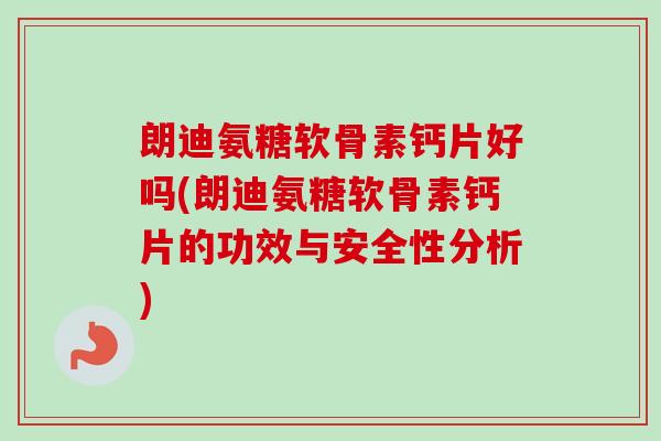 朗迪氨糖软骨素钙片好吗(朗迪氨糖软骨素钙片的功效与安全性分析)