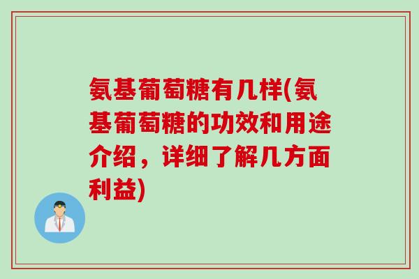 氨基葡萄糖有几样(氨基葡萄糖的功效和用途介绍，详细了解几方面利益)