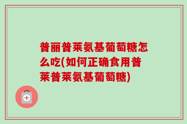 普丽普莱氨基葡萄糖怎么吃(如何正确食用普莱普莱氨基葡萄糖)