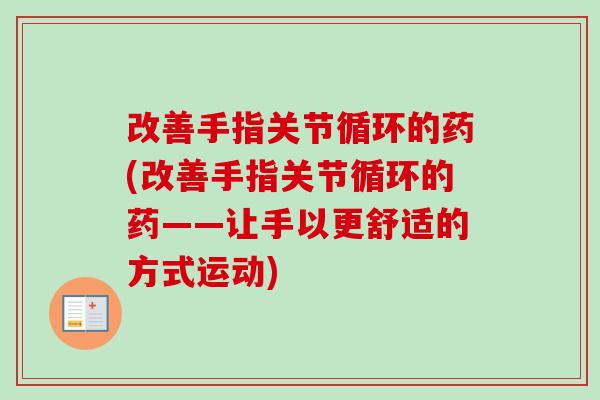 改善手指关节循环的药(改善手指关节循环的药——让手以更舒适的方式运动)
