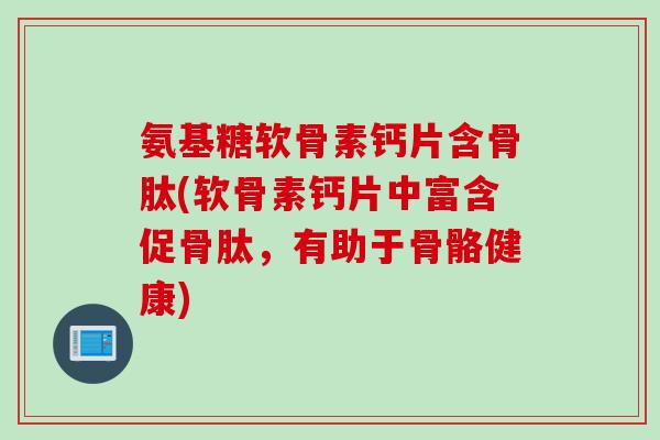 氨基糖软骨素钙片含骨肽(软骨素钙片中富含促骨肽，有助于骨骼健康)