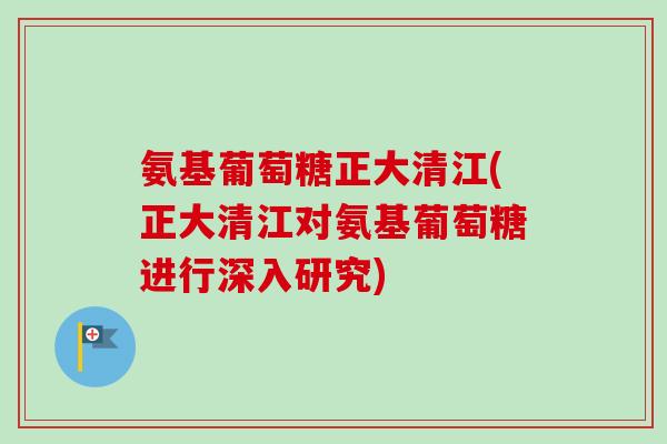 氨基葡萄糖正大清江(正大清江对氨基葡萄糖进行深入研究) 氨基葡萄糖正大清江(正大清江对氨基葡萄糖进行深入研究)