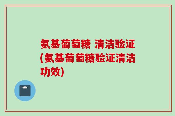 氨基葡萄糖 清洁验证(氨基葡萄糖验证清洁功效)