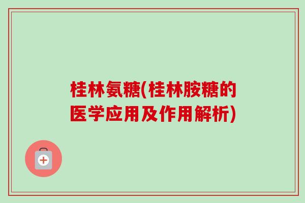 桂林氨糖(桂林胺糖的医学应用及作用解析)