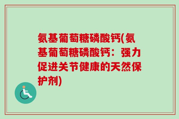氨基葡萄糖磷酸钙(氨基葡萄糖磷酸钙：强力促进关节健康的天然保护剂)
