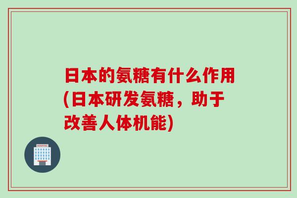 日本的氨糖有什么作用(日本研发氨糖，助于改善人体机能)
