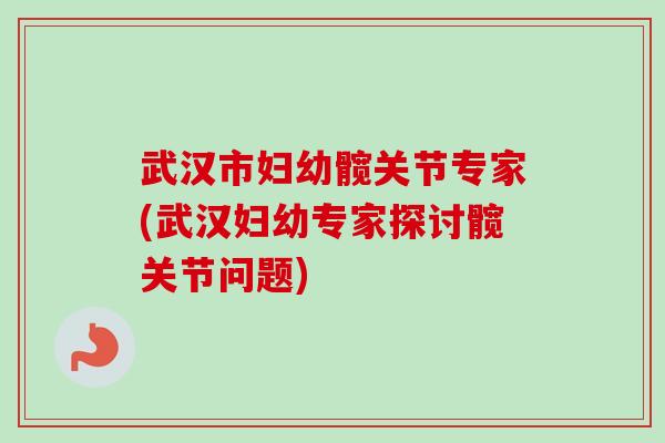 武汉市妇幼髋关节专家(武汉妇幼专家探讨髋关节问题)