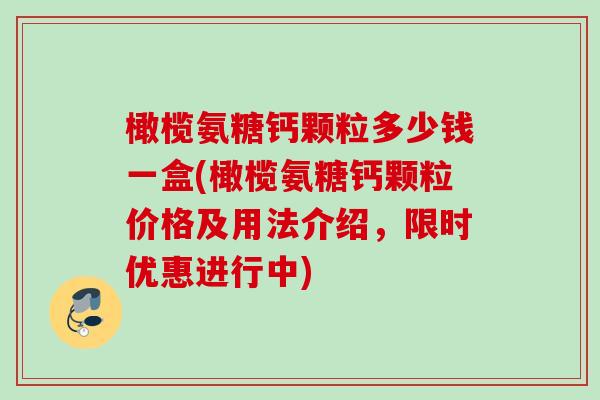 橄榄氨糖钙颗粒多少钱一盒(橄榄氨糖钙颗粒价格及用法介绍，限时优惠进行中)