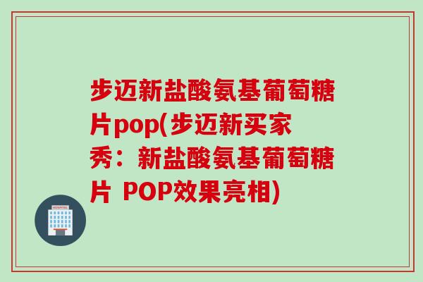 步迈新盐酸氨基葡萄糖片pop(步迈新买家秀：新盐酸氨基葡萄糖片 POP效果亮相)