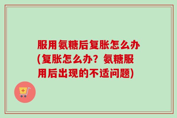 服用氨糖后复胀怎么办(复胀怎么办？氨糖服用后出现的不适问题)