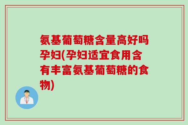 氨基葡萄糖含量高好吗孕妇(孕妇适宜食用含有丰富氨基葡萄糖的食物)