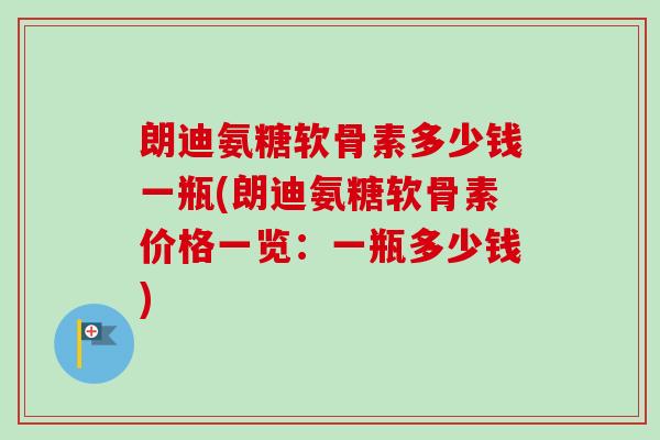 朗迪氨糖软骨素多少钱一瓶(朗迪氨糖软骨素价格一览：一瓶多少钱)