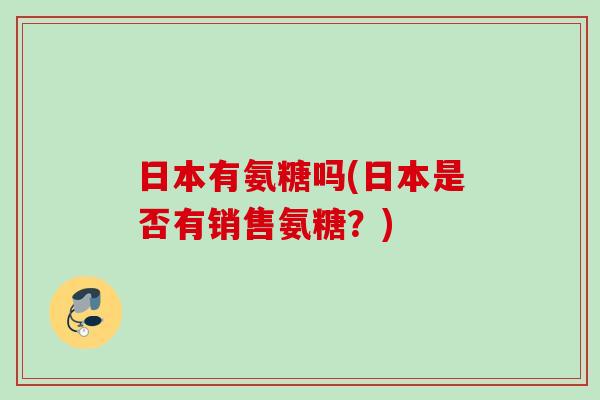 日本有氨糖吗(日本是否有销售氨糖？)