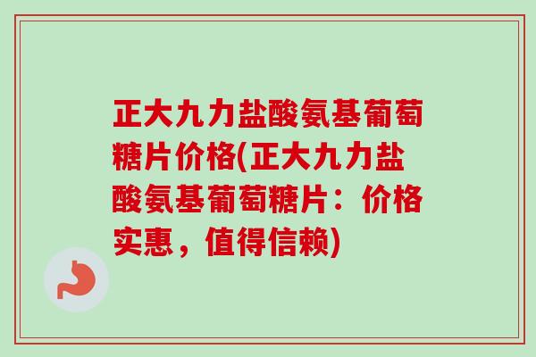 正大九力盐酸氨基葡萄糖片价格(正大九力盐酸氨基葡萄糖片：价格实惠，值得信赖)