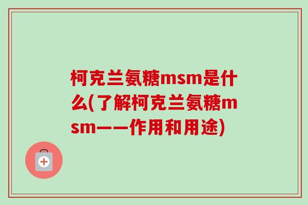 柯克兰氨糖msm是什么(了解柯克兰氨糖msm——作用和用途)