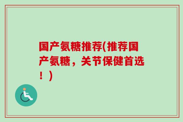 国产氨糖推荐(推荐国产氨糖，关节保健首选！)