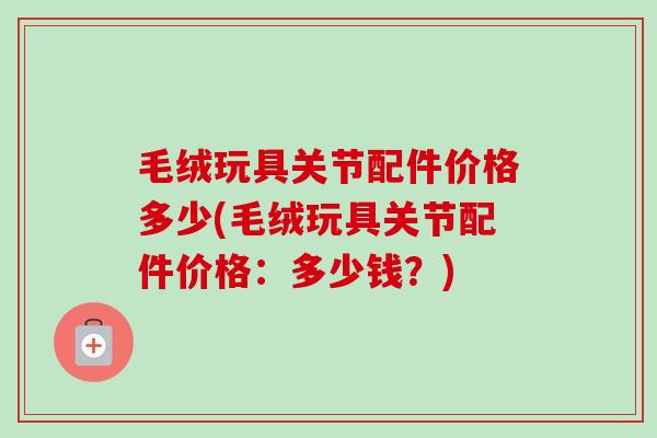 毛绒玩具关节配件价格多少(毛绒玩具关节配件价格：多少钱？)