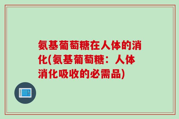 氨基葡萄糖在人体的消化(氨基葡萄糖：人体消化吸收的必需品)