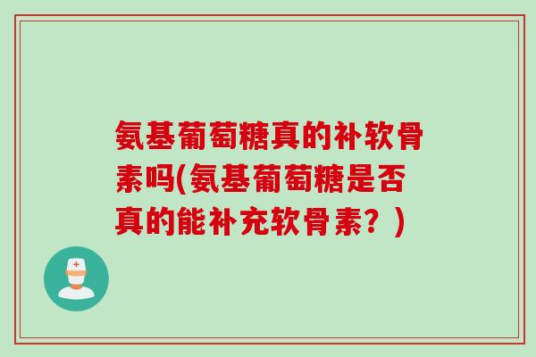 氨基葡萄糖真的补软骨素吗(氨基葡萄糖是否真的能补充软骨素？)
