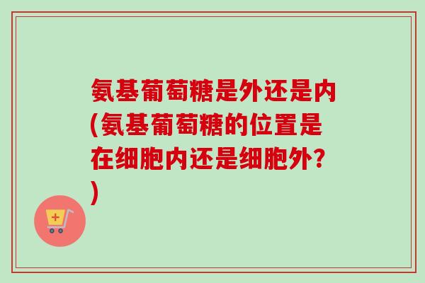 氨基葡萄糖是外还是内(氨基葡萄糖的位置是在细胞内还是细胞外？)