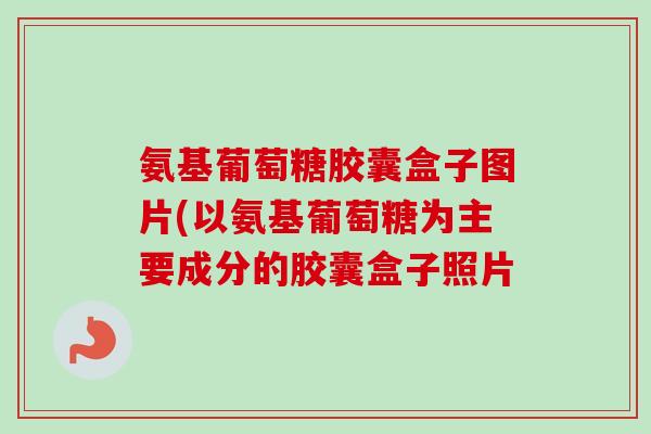 氨基葡萄糖胶囊盒子图片(以氨基葡萄糖为主要成分的胶囊盒子照片