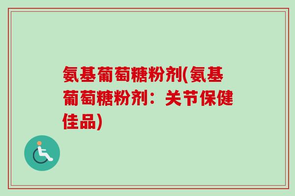 氨基葡萄糖粉剂(氨基葡萄糖粉剂：关节保健佳品)
