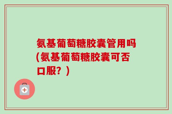 氨基葡萄糖胶囊管用吗(氨基葡萄糖胶囊可否口服？)