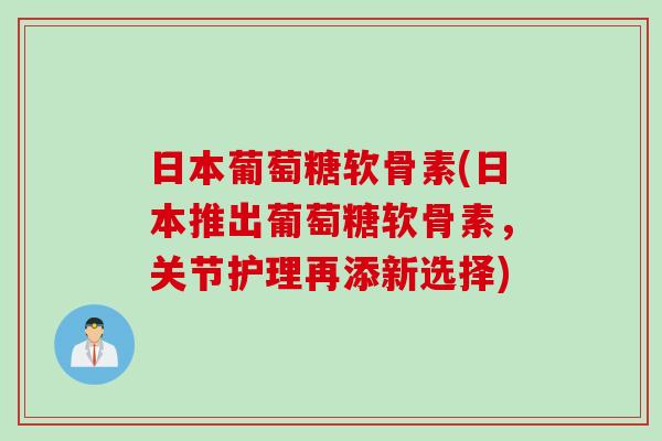 日本葡萄糖软骨素(日本推出葡萄糖软骨素,关节护理再添新选择) 日本葡萄糖软骨素(日本推出葡萄糖软骨素,关节护理再添新选择)