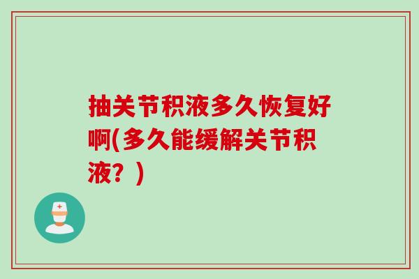 抽关节积液多久恢复好啊(多久能缓解关节积液？)