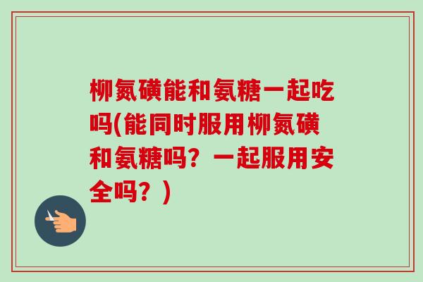 柳氮磺能和氨糖一起吃吗(能同时服用柳氮磺和氨糖吗？一起服用安全吗？)