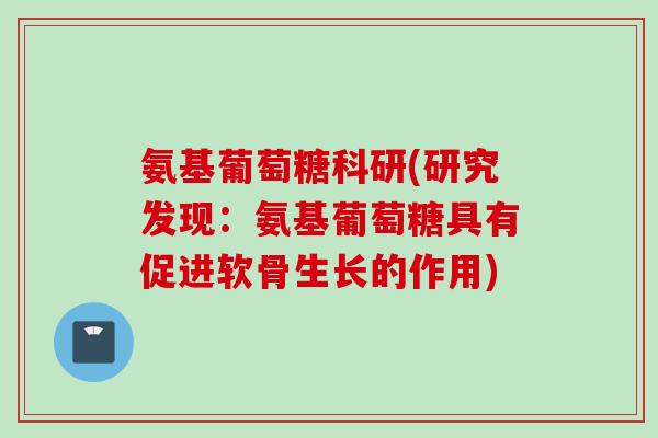 氨基葡萄糖科研(研究发现：氨基葡萄糖具有促进软骨生长的作用)