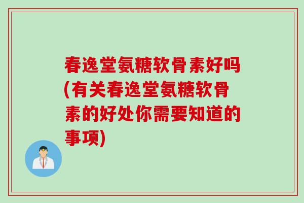 春逸堂氨糖软骨素好吗(有关春逸堂氨糖软骨素的好处你需要知道的事项)