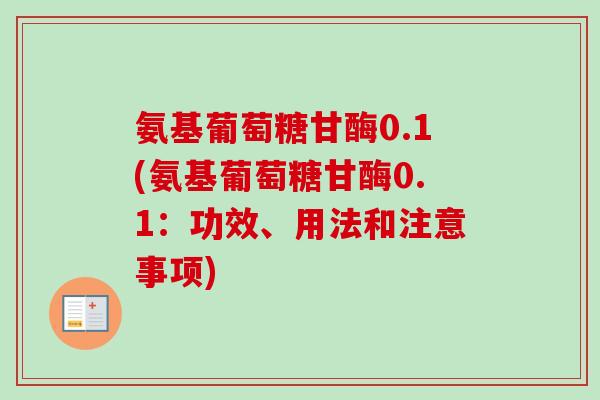 氨基葡萄糖甘酶0.1(氨基葡萄糖甘酶0.1：功效、用法和注意事项)