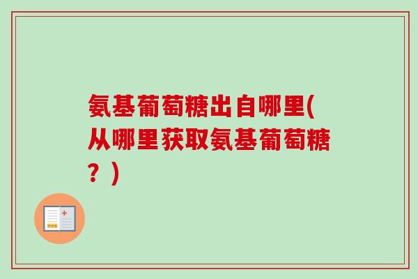 氨基葡萄糖出自哪里(从哪里获取氨基葡萄糖？)