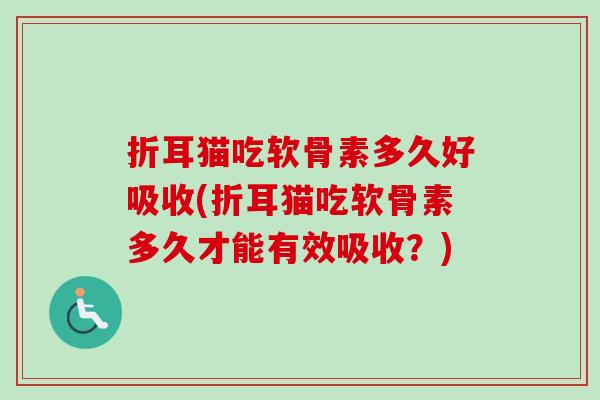 折耳猫吃软骨素多久好吸收(折耳猫吃软骨素多久才能有效吸收？)
