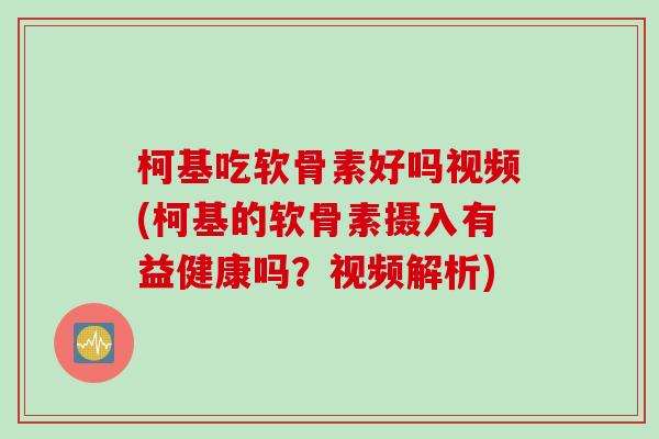 柯基吃软骨素好吗视频(柯基的软骨素摄入有益健康吗？视频解析)