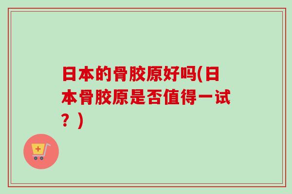日本的骨胶原好吗(日本骨胶原是否值得一试？)
