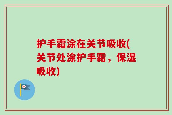 护手霜涂在关节吸收(关节处涂护手霜，保湿吸收)