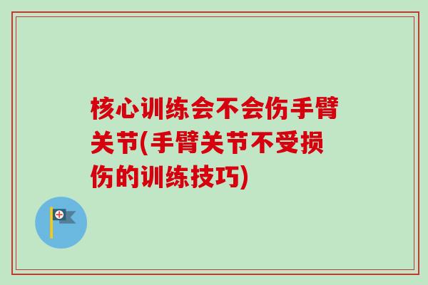 核心训练会不会伤手臂关节(手臂关节不受损伤的训练技巧)