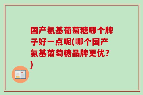国产氨基葡萄糖哪个牌子好一点呢(哪个国产氨基葡萄糖品牌更优？)