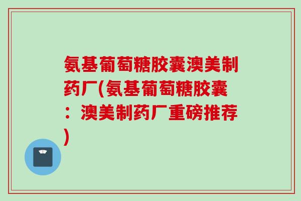 氨基葡萄糖胶囊澳美制药厂(氨基葡萄糖胶囊：澳美制药厂重磅推荐)