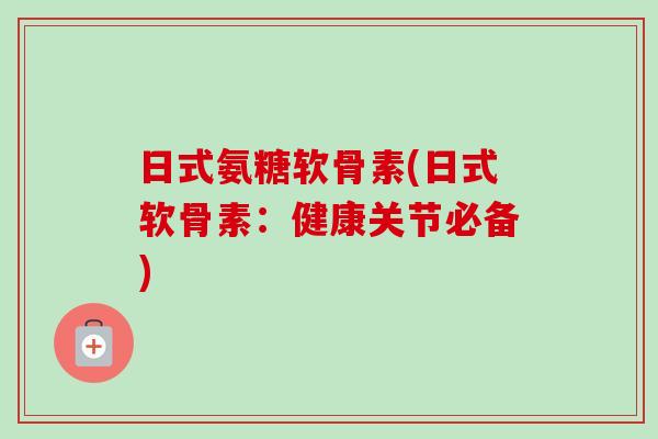 日式氨糖软骨素(日式软骨素：健康关节必备)