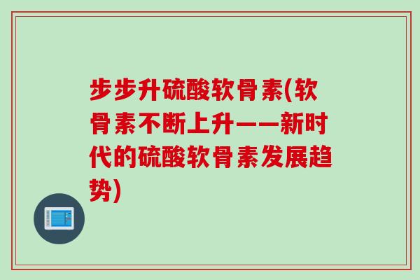 步步升硫酸软骨素(软骨素不断上升——新时代的硫酸软骨素发展趋势)