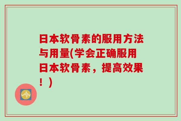 日本软骨素的服用方法与用量(学会正确服用日本软骨素，提高效果！)