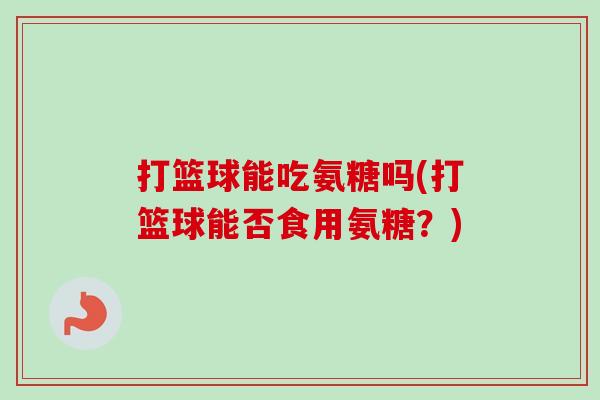 打篮球能吃氨糖吗(打篮球能否食用氨糖？)